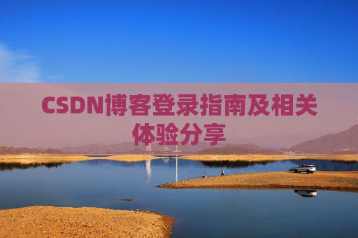 CSDN博客登录指南及相关体验分享 CSDN博客登录指南及相关体验分享